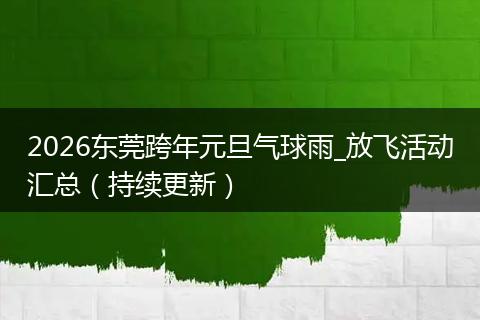 2026东莞跨年元旦气球雨_放飞活动汇总（持续更新）