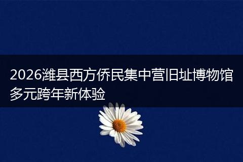 2026潍县西方侨民集中营旧址博物馆多元跨年新体验