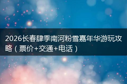 2026长春肆季南河粉雪嘉年华游玩攻略（票价+交通+电话）
