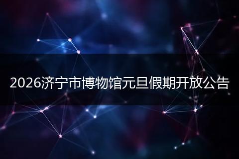 2026济宁市博物馆元旦假期开放公告