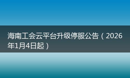 海南工会云平台升级停服公告（2026年1月4日起）