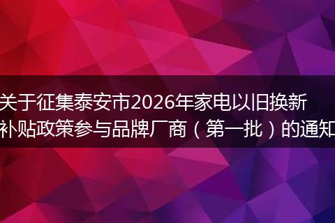 关于征集泰安市2026年家电以旧换新补贴政策参与品牌厂商（第一批）的通知