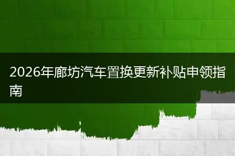 2026年廊坊汽车置换更新补贴申领指南