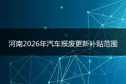 河南2026年汽车报废更新补贴范围