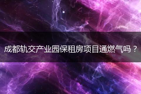 成都轨交产业园保租房项目通燃气吗？