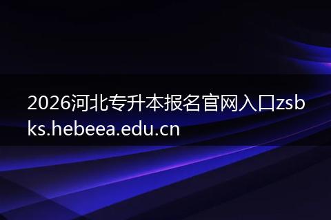 2026河北专升本报名官网入口zsbks.hebeea.edu.cn