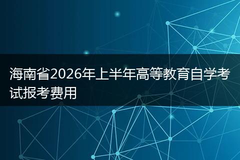 海南省2026年上半年高等教育自学考试报考费用