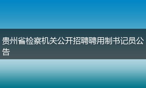 贵州省检察机关公开招聘聘用制书记员公告