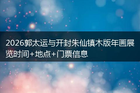2026郭太运与开封朱仙镇木版年画展览时间+地点+门票信息
