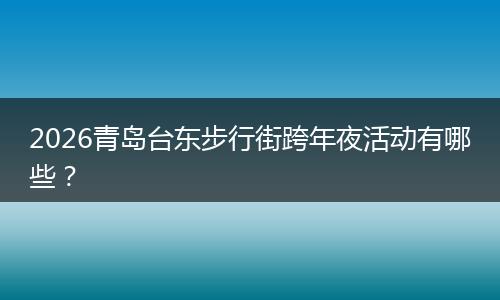 2026青岛台东步行街跨年夜活动有哪些？