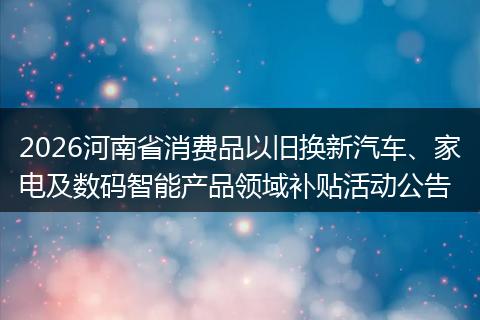 2026河南省消费品以旧换新汽车、家电及数码智能产品领域补贴活动公告