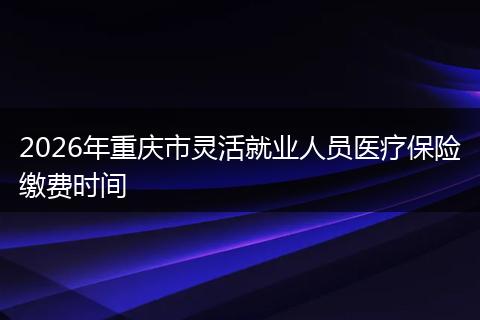 2026年重庆市灵活就业人员医疗保险缴费时间