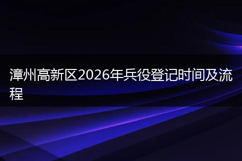 漳州高新区2026年兵役登记时间及流程