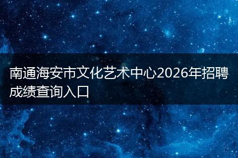 南通海安市文化艺术中心2026年招聘成绩查询入口
