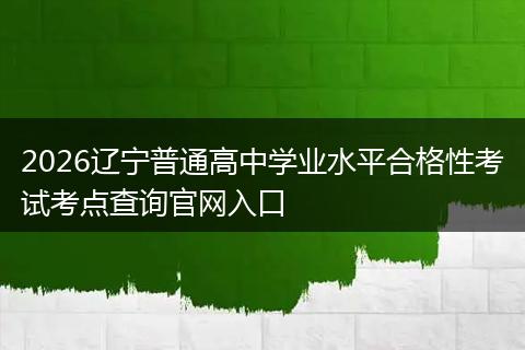 2026辽宁普通高中学业水平合格性考试考点查询官网入口