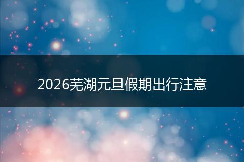 2026芜湖元旦假期出行注意