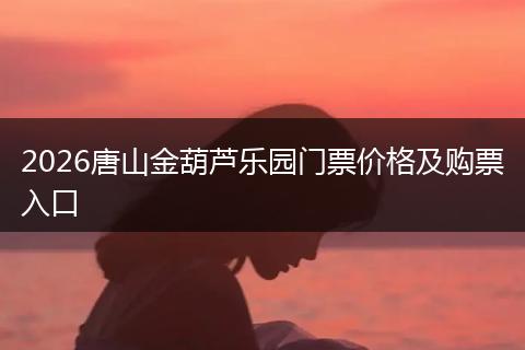 2026唐山金葫芦乐园门票价格及购票入口