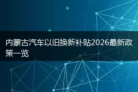 内蒙古汽车以旧换新补贴2026最新政策一览