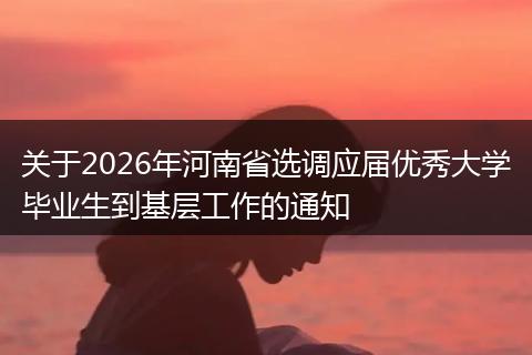 关于2026年河南省选调应届优秀大学毕业生到基层工作的通知