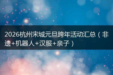2026杭州宋城元旦跨年活动汇总（非遗+机器人+汉服+亲子）