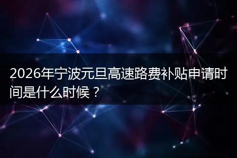 2026年宁波元旦高速路费补贴申请时间是什么时候？