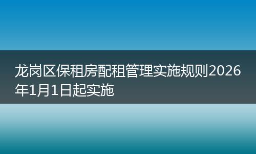 龙岗区保租房配租管理实施规则2026年1月1日起实施