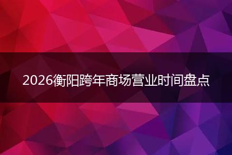 2026衡阳跨年商场营业时间盘点