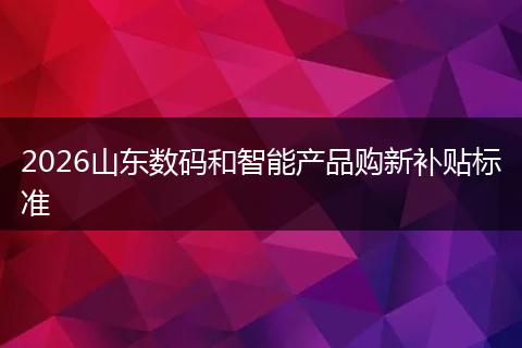 2026山东数码和智能产品购新补贴标准
