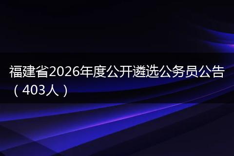 福建省2026年度公开遴选公务员公告（403人）