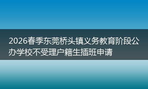 2026春季东莞桥头镇义务教育阶段公办学校不受理户籍生插班申请