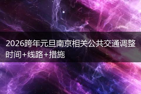 2026跨年元旦南京相关公共交通调整时间+线路+措施
