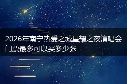 2026年南宁热爱之城星耀之夜演唱会门票最多可以买多少张