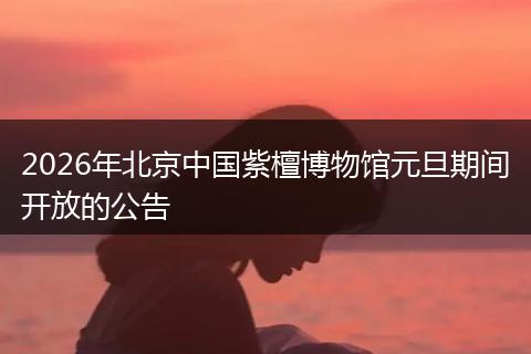 2026年北京中国紫檀博物馆元旦期间开放的公告