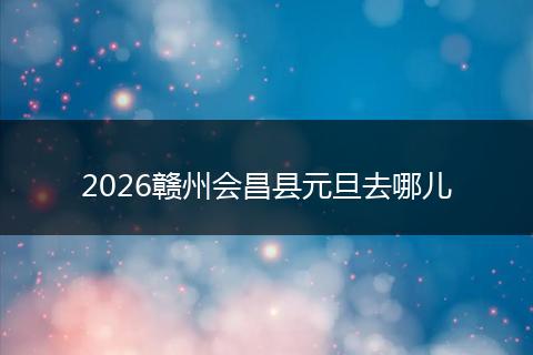 2026赣州会昌县元旦去哪儿