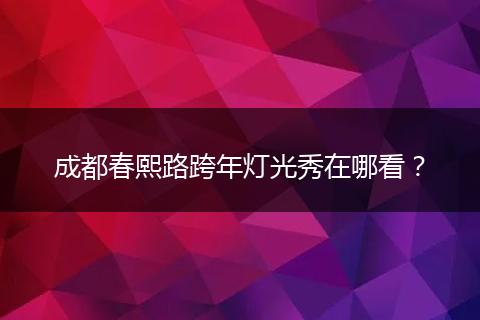 成都春熙路跨年灯光秀在哪看？