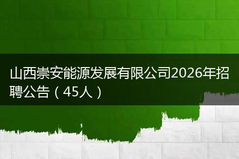 山西崇安能源发展有限公司2026年招聘公告（45人）