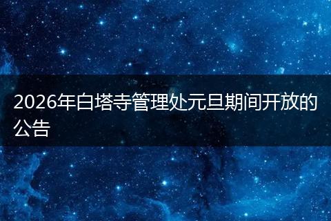2026年白塔寺管理处元旦期间开放的公告