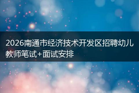2026南通市经济技术开发区招聘幼儿教师笔试+面试安排