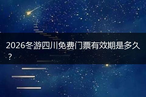 2026冬游四川免费门票有效期是多久？
