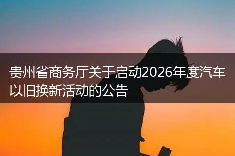 贵州省商务厅关于启动2026年度汽车以旧换新活动的公告