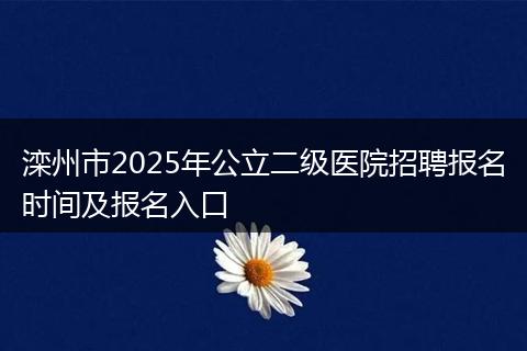 滦州市2025年公立二级医院招聘报名时间及报名入口