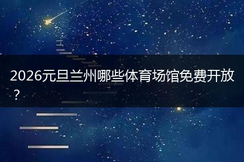 2026元旦兰州哪些体育场馆免费开放？