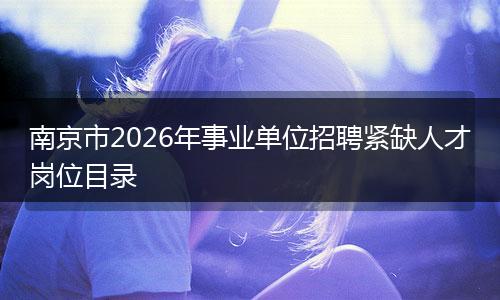 南京市2026年事业单位招聘紧缺人才岗位目录