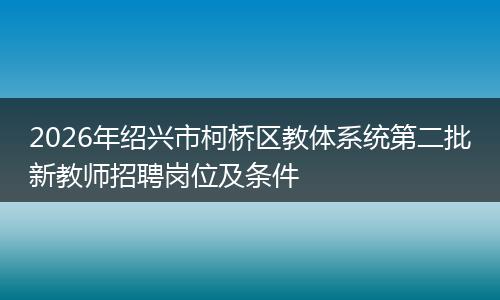 2026年绍兴市柯桥区教体系统第二批新教师招聘岗位及条件