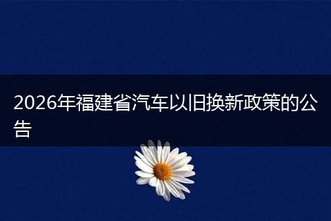 2026年福建省汽车以旧换新政策的公告