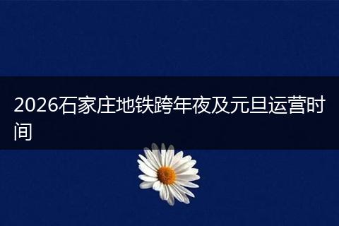 2026石家庄地铁跨年夜及元旦运营时间
