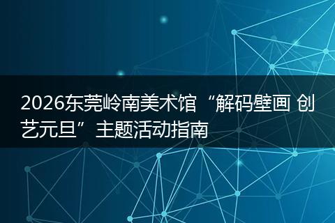 2026东莞岭南美术馆“解码壁画 创艺元旦”主题活动指南