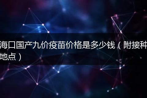 海口国产九价疫苗价格是多少钱（附接种地点）