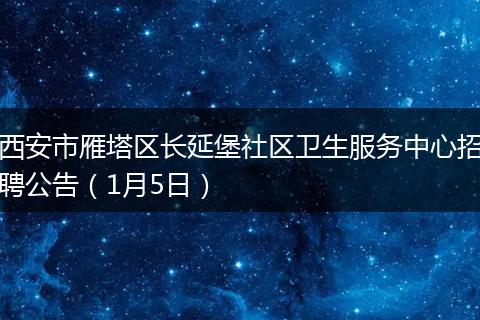 西安市雁塔区长延堡社区卫生服务中心招聘公告（1月5日）