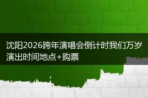 沈阳2026跨年演唱会倒计时我们万岁演出时间地点+购票